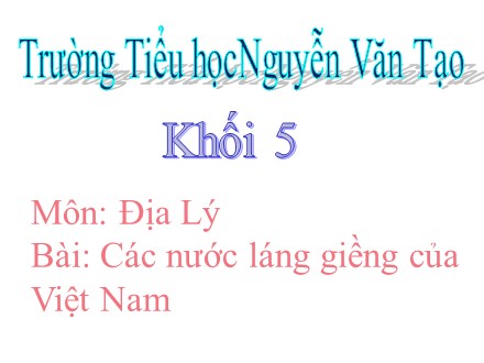 Bài giảng Địa lý Khối 5 - Bài: Các nước láng giềng của Việt Nam - Trường Tiểu học Nguyễn Văn Tạo