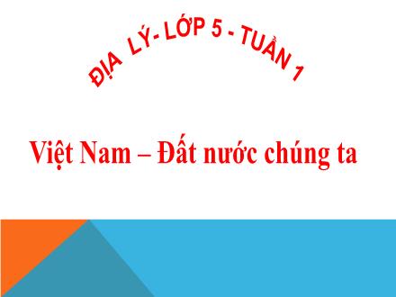 Bài giảng Địa Lý Lớp 5 - Tuần 1 - Việt Nam - Đất nước chúng ta