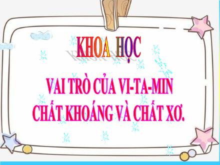 Bài giảng Khoa học 4 - Bài 2: Vai trò của vi-ta-min chất khoáng và chất xơ