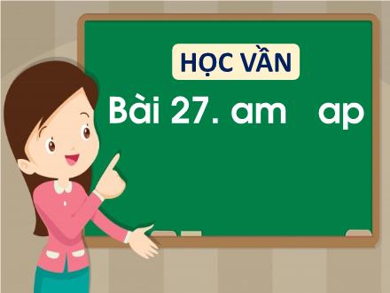 Bài giảng Tiếng Việt 1 (Học vần) sách Vì sự bình đẳng và dân chủ trong giáo dục - Bài 27: Am, ap