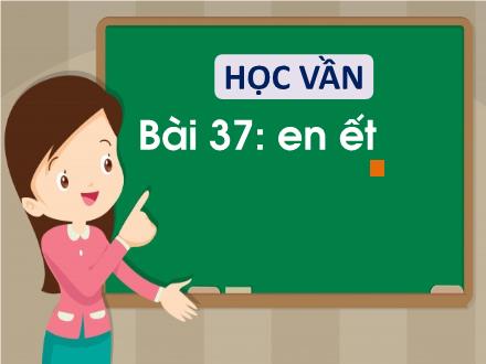 Bài giảng Tiếng Việt 1 (Học vần) sách Vì sự bình đẳng và dân chủ trong giáo dục - Bài 37: En, ết