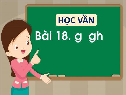 Bài giảng Tiếng Việt 1 (Học vần) sách Vì sự bình đẳng và dân chủ trong giáo dục - Bài 18: G, gh