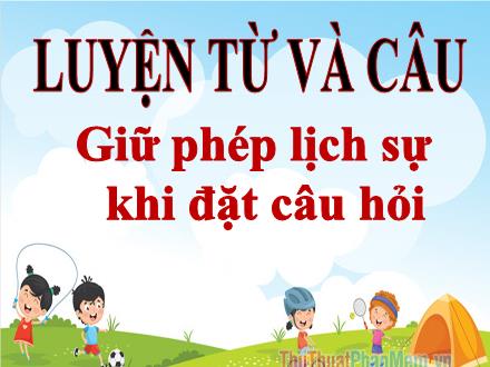Bài giảng Tiếng Việt 4 (Luyện từ và câu) - Giữ phép lịch sự khi đặt câu hỏi