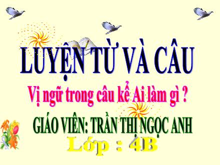 Bài giảng Tiếng Việt 4 (Luyện từ và câu) - Tuần 17 - Vị ngữ trong câu kể Ai làm gì? - Trần Thị Ngọc Anh