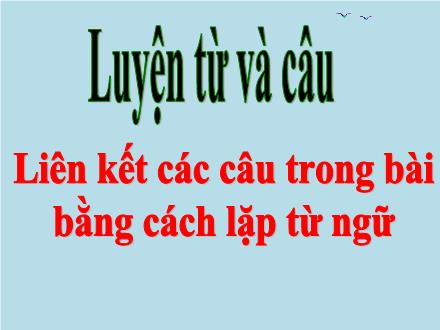 Bài giảng Tiếng Việt 5 (Luyện từ và câu) - Tuần 25 - Liên kết các câu trong bài bằng cách lặp từ ngữ