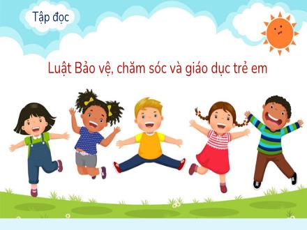 Bài giảng Tiếng Việt 5 (Tập đọc) - Tuần 33 - Luật bảo vệ, chăm sóc và giáo dục trẻ em