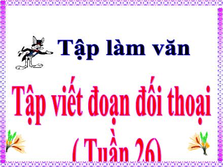 Bài giảng Tiếng Việt 5 (Tập làm văn) - Tuần 26 - Tập viết đoạn đối thoại