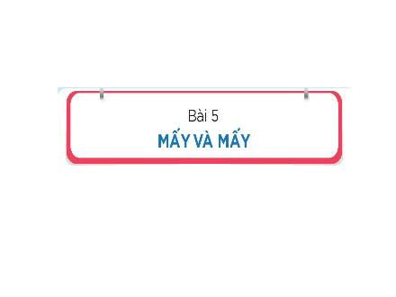 Bài giảng Toán 1 (Kết nối tri thức) - Bài 5: Mấy và mấy