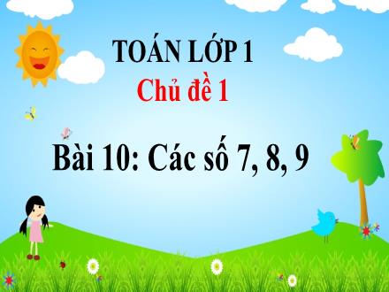 Bài giảng Toán 1 (Vì sự bình đẳng và dân chủ trong giáo dục) - Chủ đề 1, Bài 10: Các số 7,8,9