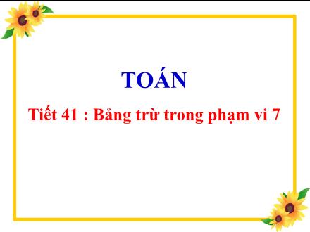 Bài giảng Toán 1 (Vì sự bình đẳng và dân chủ trong giáo dục) - Tiết 41: Bảng trừ trong phạm vi 7