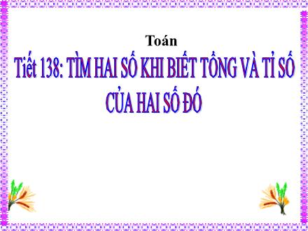 Bài giảng Toán 4 - Tiết 138: Tìm hai số khi biết tổng và tỉ số của hai số đó