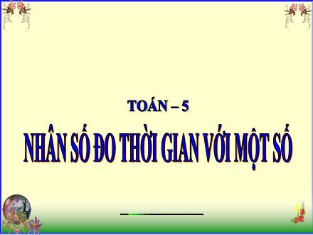 Bài giảng Toán 5 - Nhân số đo thời gian với một số
