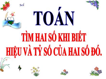 Bài giảng Toán 5 - Tìm hai số khi biết hiệu và tỷ số của hai số đó