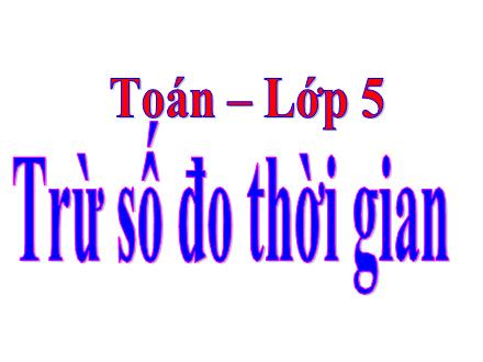 Bài giảng Toán 5 - Trừ số đo thời gian