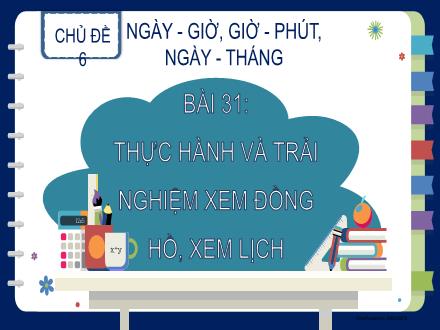 Bài giảng Toán Lớp 2 - Chủ đề 6 - Bài 31: Thực hành và trải nghiệm xem đồng hồ, xem lịch